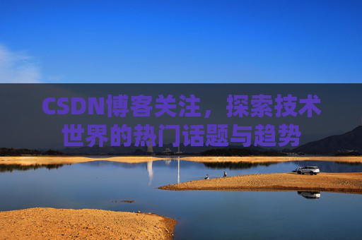 CSDN博客关注，探索技术世界的热门话题与趋势