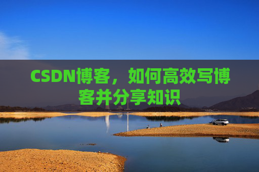 CSDN博客，如何高效写博客并分享知识